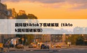 国际版tiktok下载破解版（tiktok国际版破解版）