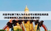 抖音评论删了别人为什么还可以看到在线状态（抖音删除别人评论后还能在看见吗）