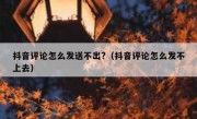 抖音评论怎么发送不出?（抖音评论怎么发不上去）