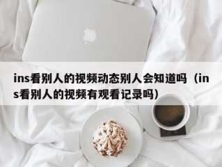 ins看别人的视频动态别人会知道吗（ins看别人的视频有观看记录吗）