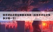 快手评论点赞在哪里买得到（买快手评论点赞多少钱一个）