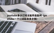 youtube多少订阅才能开启盈利（youtube一个订阅能收多少钱）