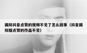 国际抖音点赞的视频不见了怎么回事（抖音国际版点赞的作品不见）