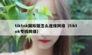 tiktok国际版怎么连接网络（tiktok专线网络）