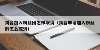 抖音加入粉丝团怎样取消（抖音申请加入粉丝群怎么取消）