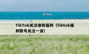 TikTok关注谁有福利（tiktok福利账号关注一波）
