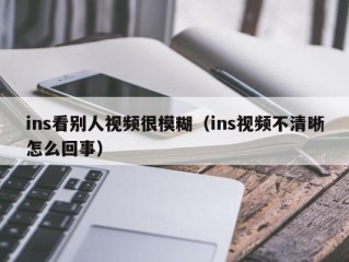 ins看别人视频很模糊（ins视频不清晰怎么回事）