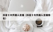 抖音十大外国人主播（抖音十大外国人主播排名）