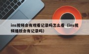 ins视频会有观看记录吗怎么看（ins视频播放会有记录吗）