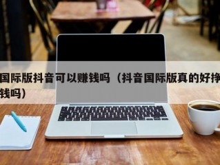 国际版抖音可以赚钱吗（抖音国际版真的好挣钱吗）