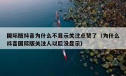 国际版抖音为什么不显示关注点赞了（为什么抖音国际版关注人以后没显示）