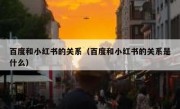 百度和小红书的关系（百度和小红书的关系是什么）