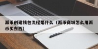 派币创建钱包流程是什么（派币商城怎么用派币买东西）