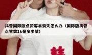 抖音国际版点赞容易消失怎么办（国际版抖音点赞数1k是多少赞）