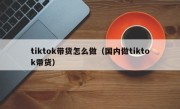 tiktok带货怎么做（国内做tiktok带货）