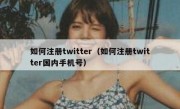 如何注册twitter（如何注册twitter国内手机号）