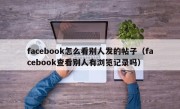 facebook怎么看别人发的帖子（facebook查看别人有浏览记录吗）