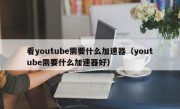 看youtube需要什么加速器（youtube需要什么加速器好）