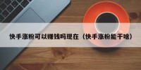 快手涨粉可以赚钱吗现在（快手涨粉能干啥）
