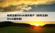 如何注册tiktok海外账户（如何注册tiktok国际版）