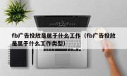 fb广告投放是属于什么工作（fb广告投放是属于什么工作类型）