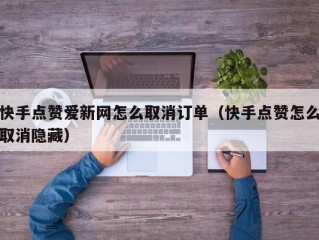 快手点赞爱新网怎么取消订单（快手点赞怎么取消隐藏）