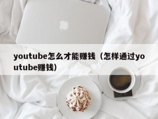 youtube怎么才能赚钱（怎样通过youtube赚钱）