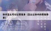 快手怎么可以让赞变多（怎么让快手的赞变得多）