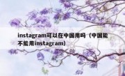 instagram可以在中国用吗（中国能不能用instagram）