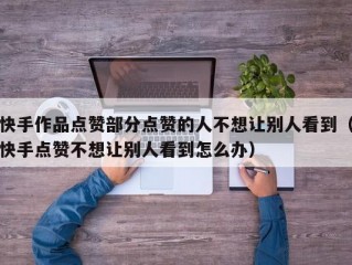 快手作品点赞部分点赞的人不想让别人看到（快手点赞不想让别人看到怎么办）