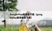 GooglePlay服务器下载（googleplay服务最新下载）