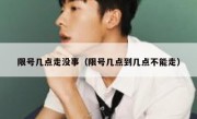 限号几点走没事（限号几点到几点不能走）