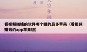 看视频赚钱的软件哪个赚的最多苹果（看视频赚钱的app苹果版）