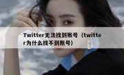 Twitter无法找到账号（twitter为什么找不到账号）