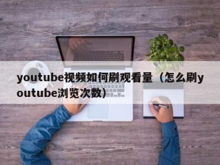 youtube视频如何刷观看量（怎么刷youtube浏览次数）