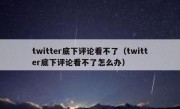 twitter底下评论看不了（twitter底下评论看不了怎么办）