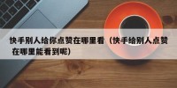 快手别人给你点赞在哪里看（快手给别人点赞 在哪里能看到呢）