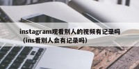 instagram观看别人的视频有记录吗（ins看别人会有记录吗）