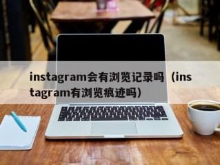 instagram会有浏览记录吗（instagram有浏览痕迹吗）
