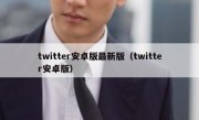 twitter安卓版最新版（twitter安卓版）