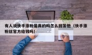 有人说快手涨粉是真的吗怎么回答他（快手涨粉丝官方给钱吗）