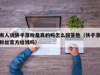 有人说快手涨粉是真的吗怎么回答他（快手涨粉丝官方给钱吗）