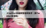 上twitter会被网警抓吗知乎（用Twitter犯法吗）