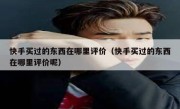 快手买过的东西在哪里评价（快手买过的东西在哪里评价呢）