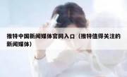 推特中国新闻媒体官网入口（推特值得关注的新闻媒体）