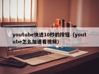youtube快进10秒的按钮（youtube怎么加速看视频）