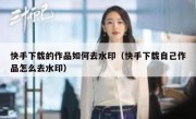 快手下载的作品如何去水印（快手下载自己作品怎么去水印）