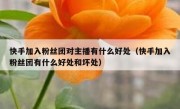 快手加入粉丝团对主播有什么好处（快手加入粉丝团有什么好处和坏处）