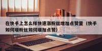 在快手上怎么样快速涨粉丝增加点赞量（快手如何增粉丝如何增加点赞）