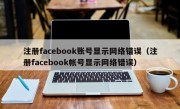 注册facebook账号显示网络错误（注册facebook帐号显示网络错误）